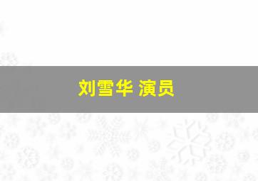 刘雪华 演员